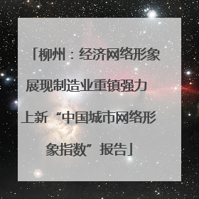 柳州：经济网络形象展现制造业重镇强力 上新“中国城市网络形象指数”报告