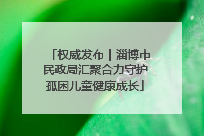 权威发布|淄博市民政局汇聚合力守护孤困儿童健康成长