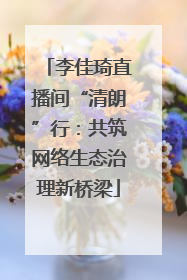 李佳琦直播间“清朗”行：共筑网络生态治理新桥梁