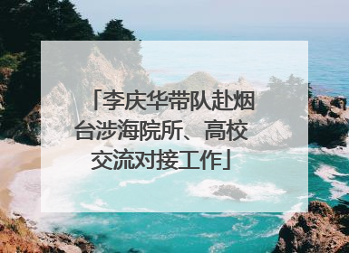 李庆华带队赴烟台涉海院所、高校交流对接工作
