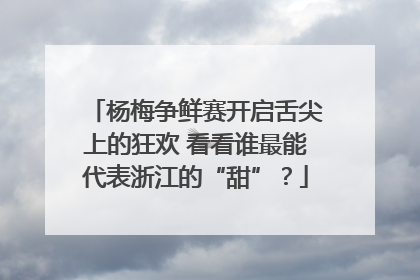杨梅争鲜赛开启舌尖上的狂欢 看看谁最能代表浙江的“甜”？