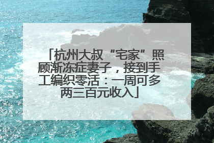 杭州大叔“宅家”照顾渐冻症妻子，接到手工编织零活：一周可多两三百元收入