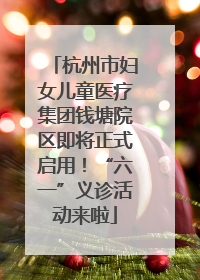 杭州市妇女儿童医疗集团钱塘院区即将正式启用！“六一”义诊活动来啦