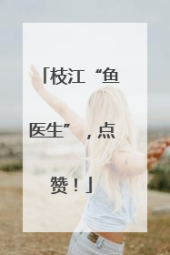 枝江“鱼医生”，点赞！