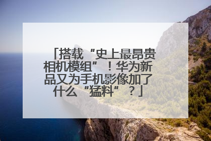搭载“史上最昂贵相机模组”！华为新品又为手机影像加了什么“猛料”？