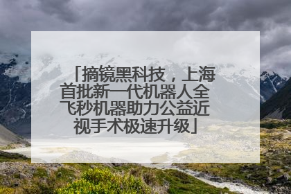 摘镜黑科技，上海首批新一代机器人全飞秒机器助力公益近视手术极速升级