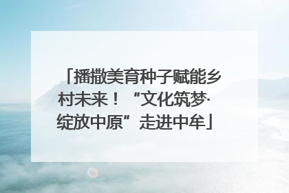 播撒美育种子赋能乡村未来！“文化筑梦·绽放中原”走进中牟