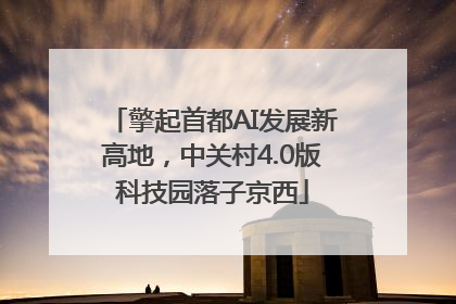 擎起首都AI发展新高地，中关村4.0版科技园落子京西