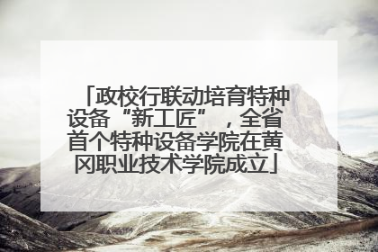 政校行联动培育特种设备“新工匠”，全省首个特种设备学院在黄冈职业技术学院成立