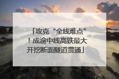 攻克“全线难点”！成渝中线高铁最大开挖断面隧道贯通