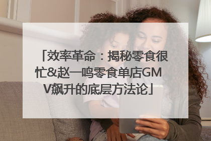 效率革命：揭秘零食很忙&赵一鸣零食单店GMV飙升的底层方法论