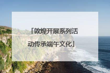 敦煌开展系列活动传承端午文化