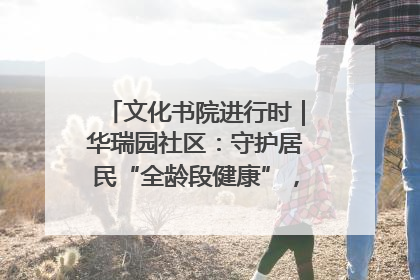 文化书院进行时｜华瑞园社区：守护居民“全龄段健康”，“圈”出幸福感