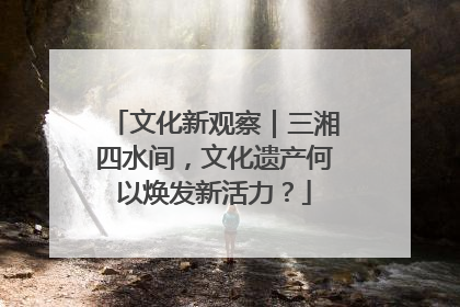 文化新观察｜三湘四水间，文化遗产何以焕发新活力？