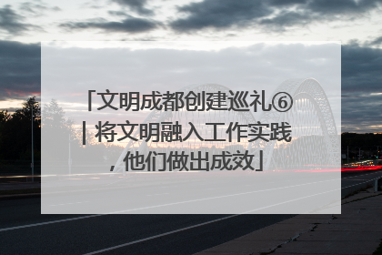 文明成都创建巡礼⑥｜将文明融入工作实践，他们做出成效