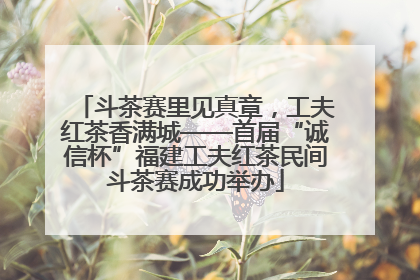 斗茶赛里见真章，工夫红茶香满城——首届“诚信杯”福建工夫红茶民间斗茶赛成功举办