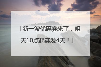 新一波优惠券来了，明天10点起连发4天！