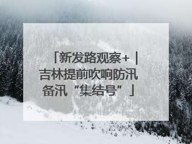 新发路观察+｜吉林提前吹响防汛备汛“集结号”