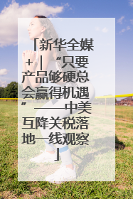 新华全媒+｜“只要产品够硬总会赢得机遇”——中美互降关税落地一线观察
