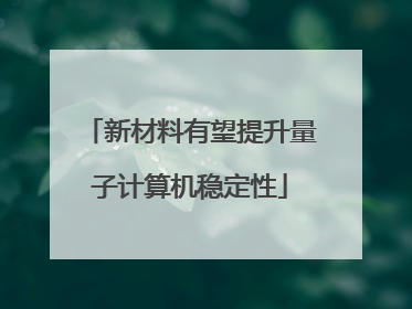 新材料有望提升量子计算机稳定性