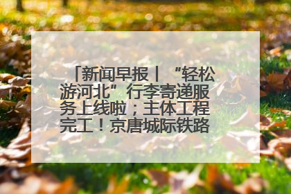 新闻早报丨“轻松游河北”行李寄递服务上线啦；主体工程完工！京唐城际铁路最新进展 >>