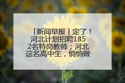 新闻早报丨定了！河北计划招聘1852名特岗教师；河北这名高中生，悄悄做了件超酷的事>>