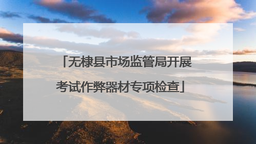 无棣县市场监管局开展考试作弊器材专项检查