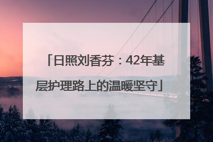 日照刘香芬：42年基层护理路上的温暖坚守