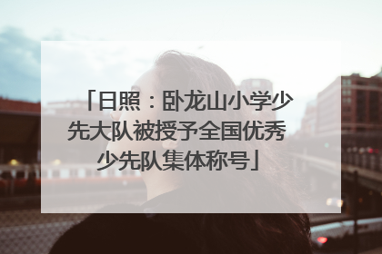 日照：卧龙山小学少先大队被授予全国优秀少先队集体称号