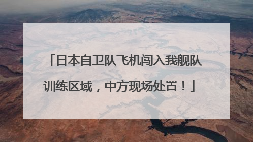 日本自卫队飞机闯入我舰队训练区域，中方现场处置！