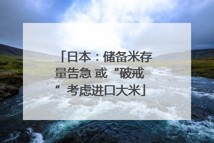 日本：储备米存量告急 或“破戒”考虑进口大米