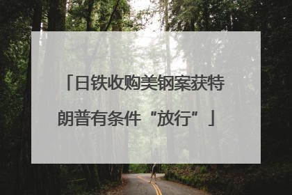 日铁收购美钢案获特朗普有条件“放行”