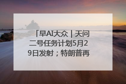 早AI大众｜天问二号任务计划5月29日发射；特朗普再威胁削减哈佛拨款