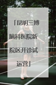 昆明三博脑科医院新院区开诊试运营