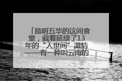 昆明五华的这间食堂，藏着延续了13年的“人世间”温情——有一种叫云南的生活之365天