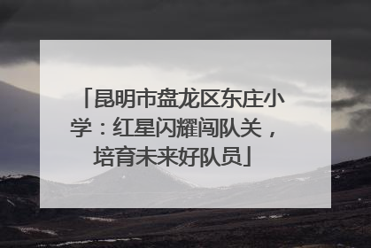 昆明市盘龙区东庄小学：红星闪耀闯队关，培育未来好队员