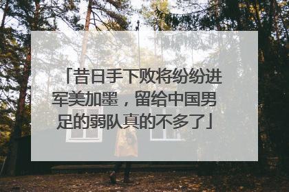 昔日手下败将纷纷进军美加墨，留给中国男足的弱队真的不多了