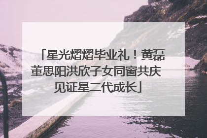 星光熠熠毕业礼！黄磊董思阳洪欣子女同窗共庆 见证星二代成长