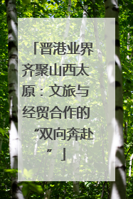 晋港业界齐聚山西太原：文旅与经贸合作的“双向奔赴”