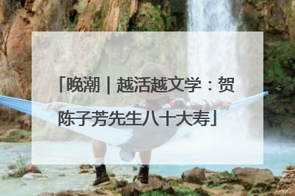 晚潮｜越活越文学：贺陈子芳先生八十大寿