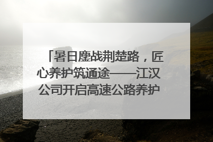 暑日鏖战荆楚路，匠心养护筑通途——江汉公司开启高速公路养护专项工程建设热潮