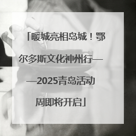 暖城亮相岛城！鄂尔多斯文化神州行——2025青岛活动周即将开启