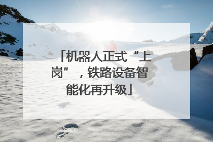 机器人正式“上岗”，铁路设备智能化再升级