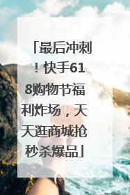 最后冲刺！快手618购物节福利炸场，天天逛商城抢秒杀爆品