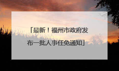 最新！福州市政府发布一批人事任免通知