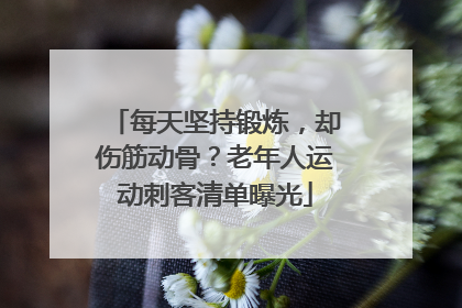 每天坚持锻炼，却伤筋动骨？老年人运动刺客清单曝光