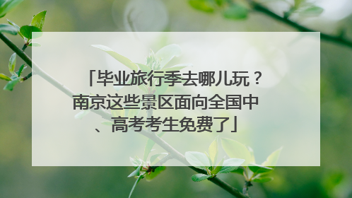 毕业旅行季去哪儿玩？南京这些景区面向全国中、高考考生免费了