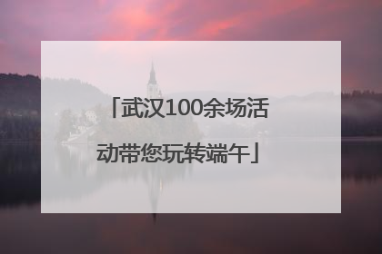武汉100余场活动带您玩转端午