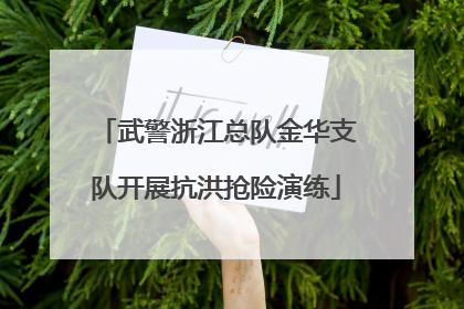 武警浙江总队金华支队开展抗洪抢险演练