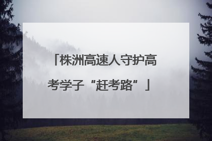 株洲高速人守护高考学子“赶考路”